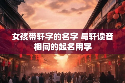女孩带轩字的名字 与轩读音相同的起名用字