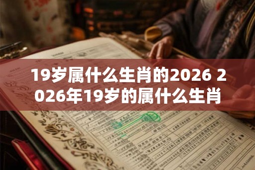 19岁属什么生肖的2026 2026年19岁的属什么生肖
