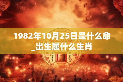 1982年10月25日是什么命_出生属什么生肖 1982年10月25日是什么命_出生属什么生肖