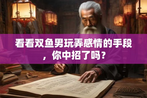 看看双鱼男玩弄感情的手段,你中招了吗? 看看双鱼男玩弄感情的手段,你中招了吗?