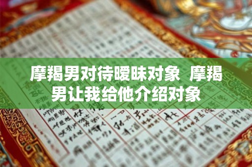 摩羯男对待暧昧对象  摩羯男让我给他介绍对象