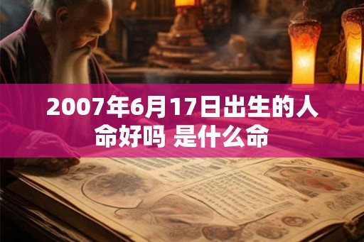 2007年6月17日出生的人命好吗 是什么命