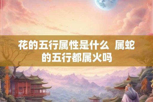 花的五行属性是什么  属蛇的五行都属火吗