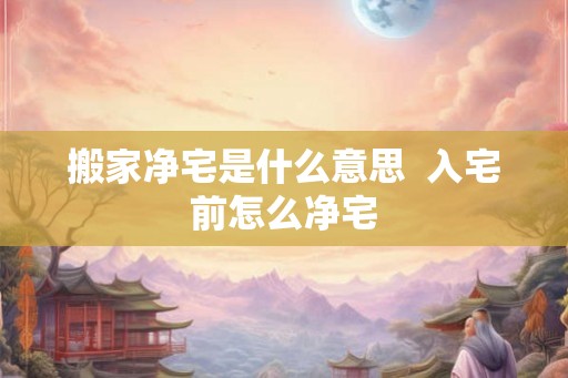 搬家净宅是什么意思  入宅前怎么净宅