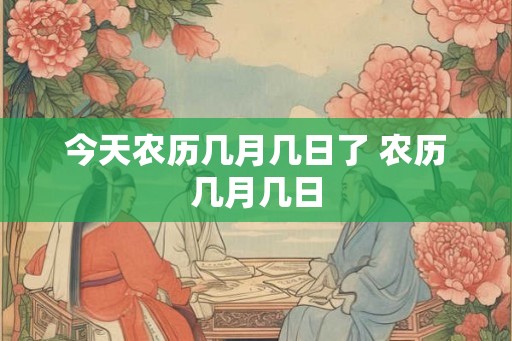 今天农历几月几日了 农历几月几日 今天农历几月几日了 农历几月几日