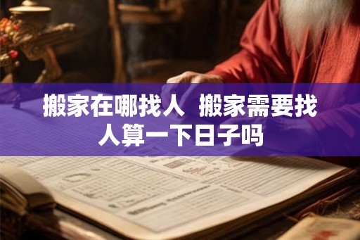 搬家在哪找人  搬家需要找人算一下日子吗