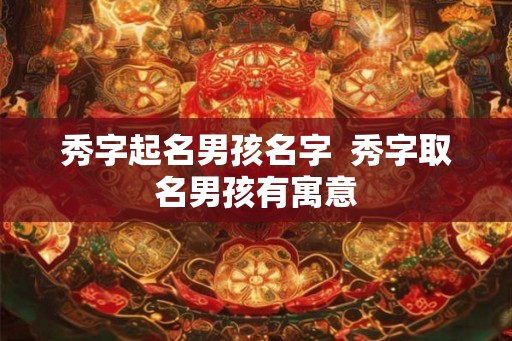 秀字起名男孩名字  秀字取名男孩有寓意
