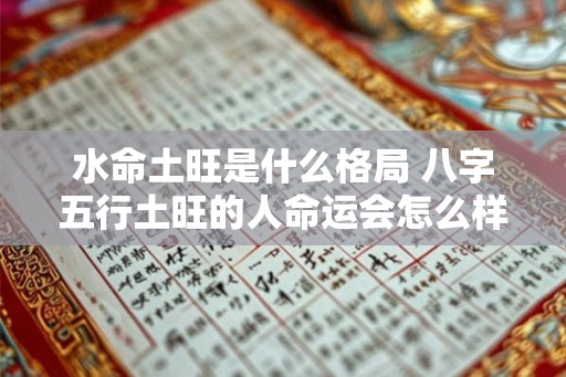 水命土旺是什么格局 八字五行土旺的人命运会怎么样
