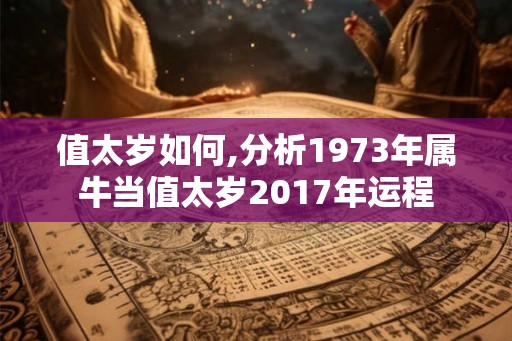 值太岁如何,分析1973年属牛当值太岁2017年运程