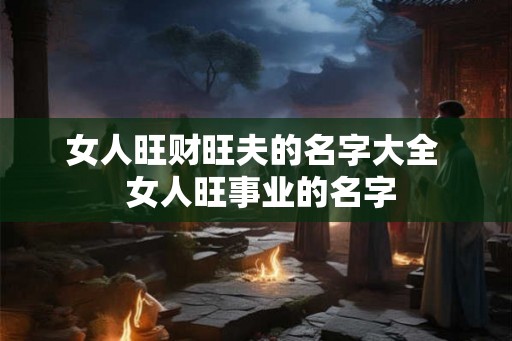 女人旺财旺夫的名字大全  女人旺事业的名字