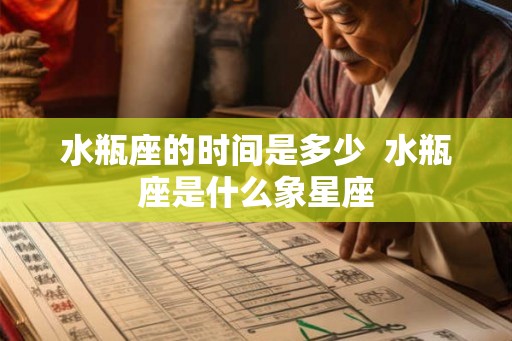水瓶座的时间是多少  水瓶座是什么象星座