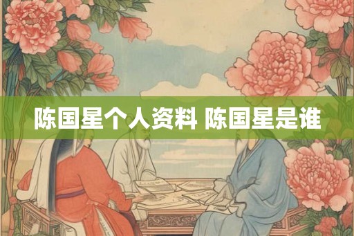 陈国星个人资料 陈国星是谁
