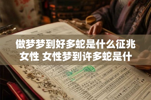 做梦梦到好多蛇是什么征兆女性 女性梦到许多蛇是什么意思 做梦梦到好多蛇是什么征兆女性 女性梦到许多蛇是什么意思