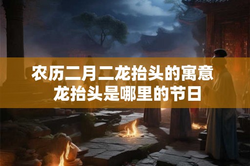 农历二月二龙抬头的寓意  龙抬头是哪里的节日