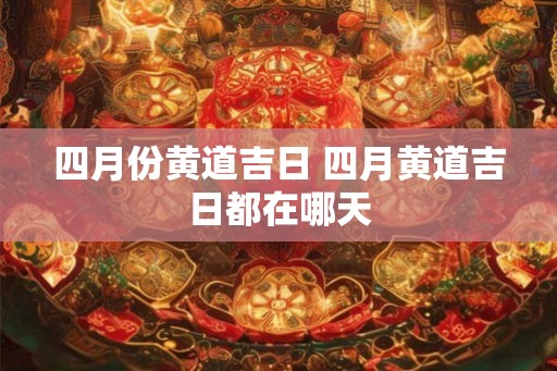 四月份黄道吉日 四月黄道吉日都在哪天