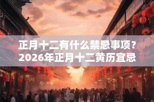 正月十二有什么禁忌事项？2026年正月十二黄历宜忌什么？