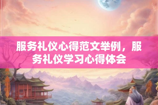 服务礼仪心得范文举例，服务礼仪学习心得体会
