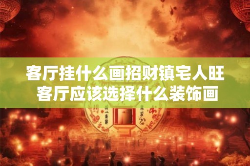 客厅挂什么画招财镇宅人旺 客厅应该选择什么装饰画