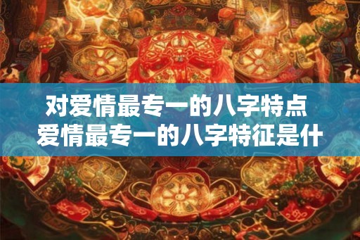 对爱情最专一的八字特点 爱情最专一的八字特征是什么