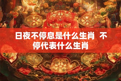 日夜不停息是什么生肖  不停代表什么生肖