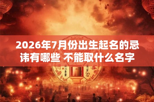 2026年7月份出生起名的忌讳有哪些 不能取什么名字 2026年7月份出生起名的忌讳有哪些 不能取什么名字