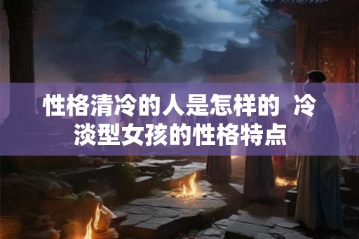 性格清冷的人是怎样的 冷淡型女孩的性格特点 性格清冷的人是怎样的 冷淡型女孩的性格特点