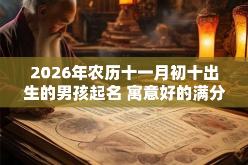 2026年农历十一月初十出生的男孩起名 寓意好的满分名字大全 2026年农历十一月初十出生的男孩起名 寓意好的满分名字大全