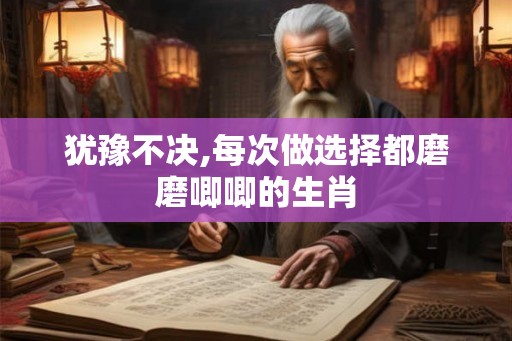 犹豫不决,每次做选择都磨磨唧唧的生肖
