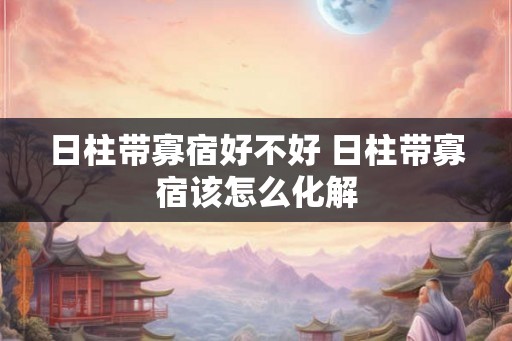 日柱带寡宿好不好 日柱带寡宿该怎么化解