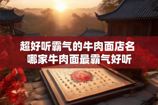 超好听霸气的牛肉面店名 哪家牛肉面最霸气好听