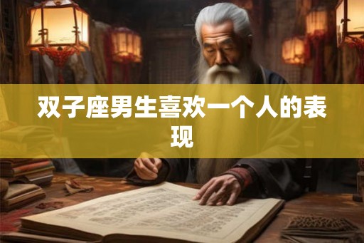 双子座男生喜欢一个人的表现