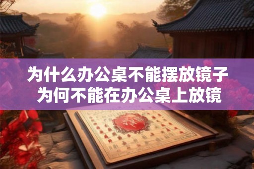 为什么办公桌不能摆放镜子 为何不能在办公桌上放镜子