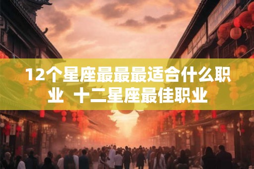 12个星座最最最适合什么职业  十二星座最佳职业