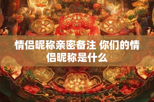 情侣昵称亲密备注 你们的情侣昵称是什么