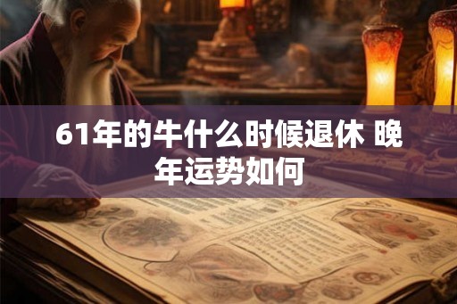 61年的牛什么时候退休 晚年运势如何