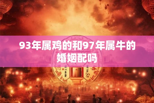 93年属鸡的和97年属牛的婚姻配吗 93年属鸡的和97年属牛的婚姻配吗