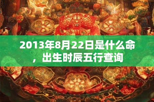 2013年8月22日是什么命，出生时辰五行查询