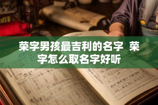 荣字男孩最吉利的名字  荣字怎么取名字好听