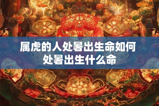 属虎的人处暑出生命如何 处暑出生什么命 属虎的人处暑出生命如何 处暑出生什么命