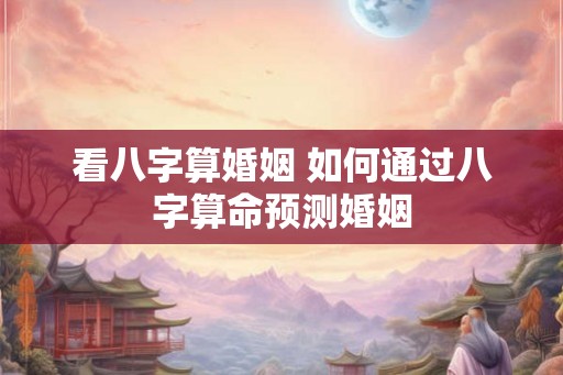 看八字算婚姻 如何通过八字算命预测婚姻