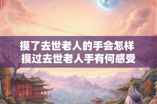 摸了去世老人的手会怎样 摸过去世老人手有何感受