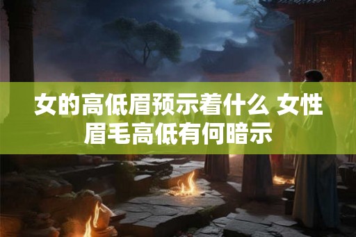 女的高低眉预示着什么 女性眉毛高低有何暗示