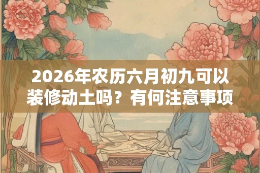 2026年农历六月初九可以装修动土吗？有何注意事项？