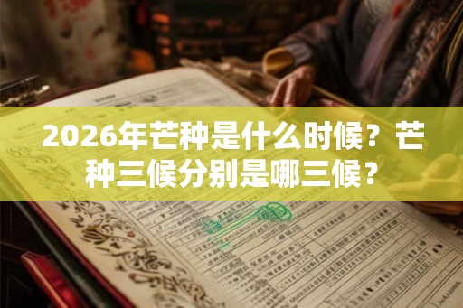 2026年芒种是什么时候？芒种三候分别是哪三候？