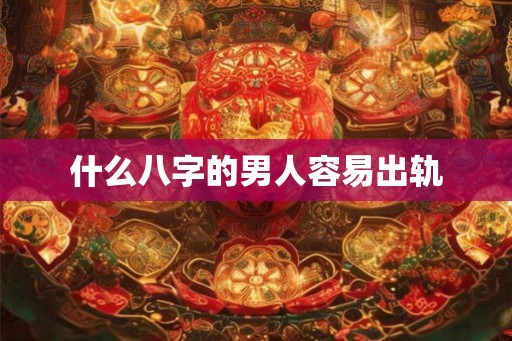 什么八字的男人容易出轨 什么八字的男人容易出轨
