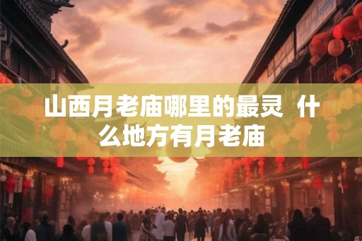 山西月老庙哪里的最灵 什么地方有月老庙 山西月老庙哪里的最灵 什么地方有月老庙