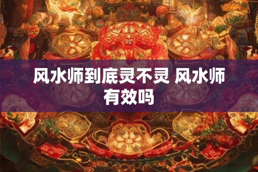 风水师到底灵不灵 风水师有效吗
