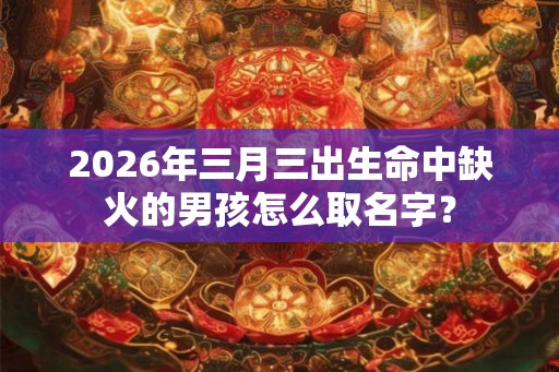 2026年三月三出生命中缺火的男孩怎么取名字? 2026年三月三出生命中缺火的男孩怎么取名字?