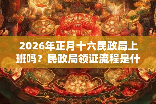 2026年正月十六民政局上班吗？民政局领证流程是什么？