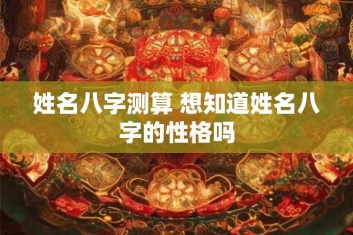 姓名八字测算 想知道姓名八字的性格吗